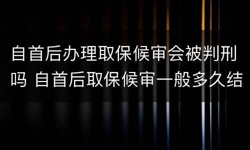 自首后办理取保候审会被判刑吗 自首后取保候审一般多久结案
