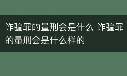诈骗罪的量刑会是什么 诈骗罪的量刑会是什么样的