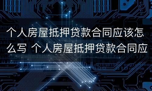 个人房屋抵押贷款合同应该怎么写 个人房屋抵押贷款合同应该怎么写呢