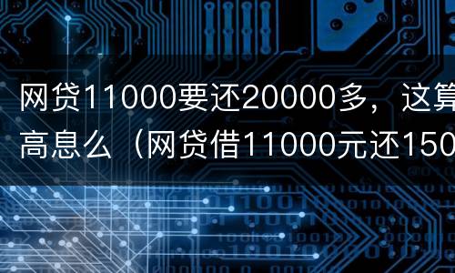 网贷11000要还20000多，这算高息么（网贷借11000元还15000元合法吗）