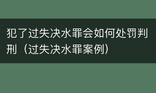 犯了过失决水罪会如何处罚判刑（过失决水罪案例）