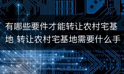 有哪些要件才能转让农村宅基地 转让农村宅基地需要什么手续