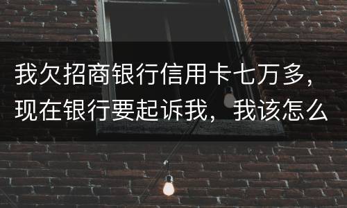 我欠招商银行信用卡七万多，现在银行要起诉我，我该怎么办