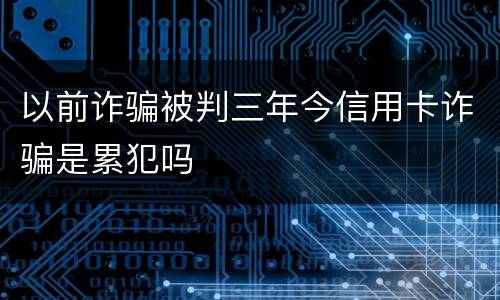 以前诈骗被判三年今信用卡诈骗是累犯吗