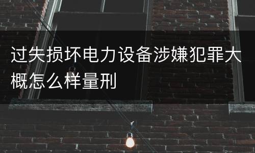 过失损坏电力设备涉嫌犯罪大概怎么样量刑