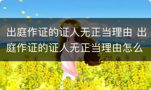出庭作证的证人无正当理由 出庭作证的证人无正当理由怎么办