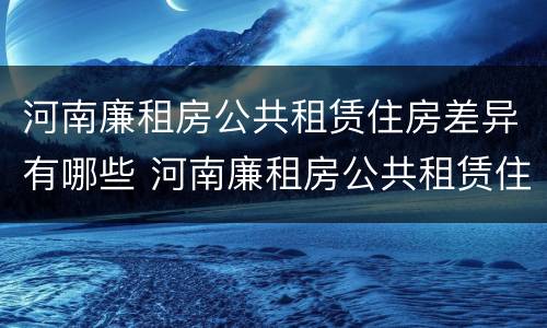 河南廉租房公共租赁住房差异有哪些 河南廉租房公共租赁住房差异有哪些问题