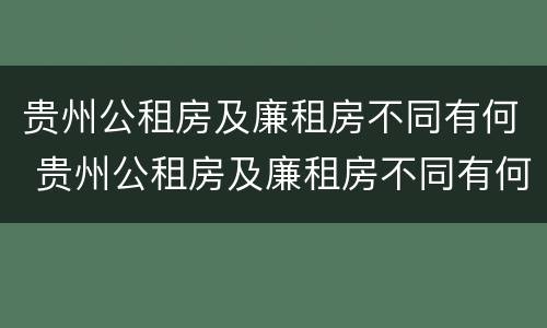贵州公租房及廉租房不同有何 贵州公租房及廉租房不同有何差别