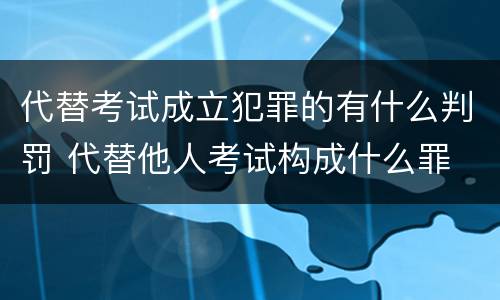 代替考试成立犯罪的有什么判罚 代替他人考试构成什么罪