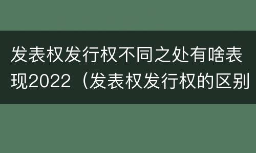 发表权发行权不同之处有啥表现2022（发表权发行权的区别）