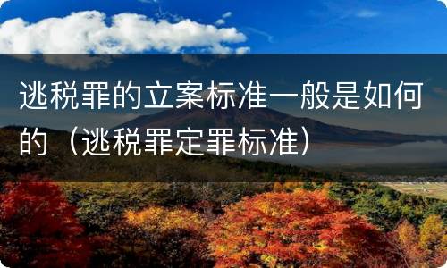 逃税罪的立案标准一般是如何的（逃税罪定罪标准）
