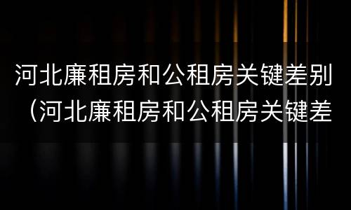 河北廉租房和公租房关键差别（河北廉租房和公租房关键差别是什么）