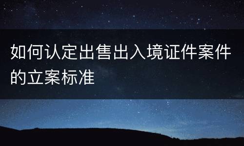 如何认定出售出入境证件案件的立案标准
