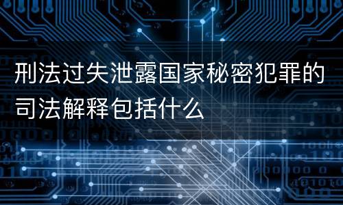 刑法过失泄露国家秘密犯罪的司法解释包括什么