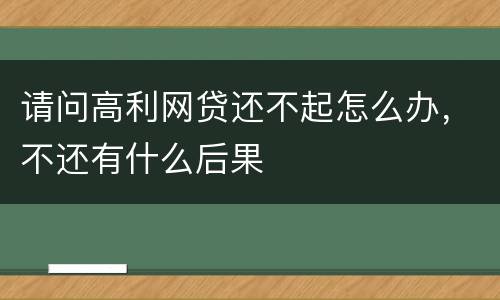 请问高利网贷还不起怎么办，不还有什么后果
