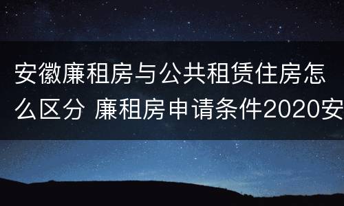 安徽廉租房与公共租赁住房怎么区分 廉租房申请条件2020安徽