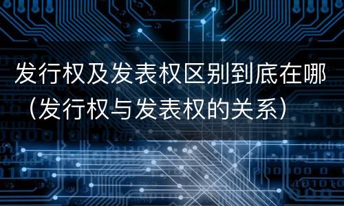 发行权及发表权区别到底在哪（发行权与发表权的关系）