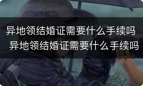 异地领结婚证需要什么手续吗 异地领结婚证需要什么手续吗女方
