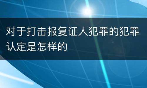 对于打击报复证人犯罪的犯罪认定是怎样的