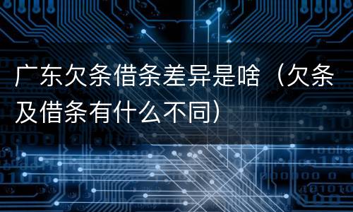 广东欠条借条差异是啥（欠条及借条有什么不同）