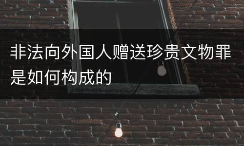 非法向外国人赠送珍贵文物罪是如何构成的