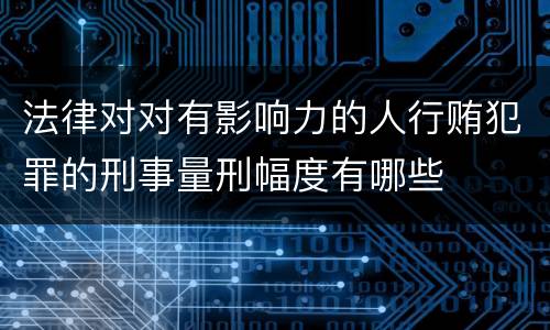 法律对对有影响力的人行贿犯罪的刑事量刑幅度有哪些