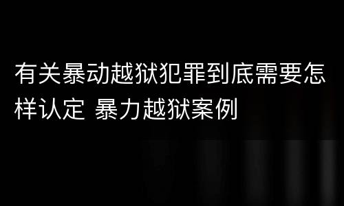 有关暴动越狱犯罪到底需要怎样认定 暴力越狱案例