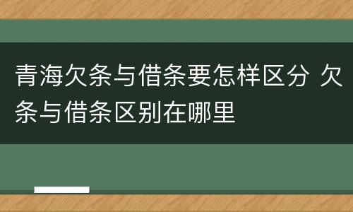 青海欠条与借条要怎样区分 欠条与借条区别在哪里