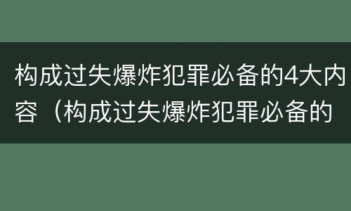 构成过失爆炸犯罪必备的4大内容（构成过失爆炸犯罪必备的4大内容包括）