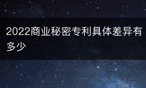 2022商业秘密专利具体差异有多少