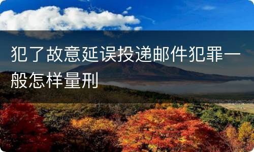 犯了故意延误投递邮件犯罪一般怎样量刑