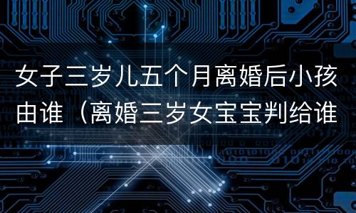 女子三岁儿五个月离婚后小孩由谁（离婚三岁女宝宝判给谁）