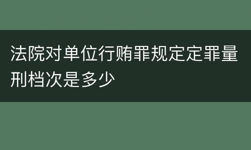 法院对单位行贿罪规定定罪量刑档次是多少