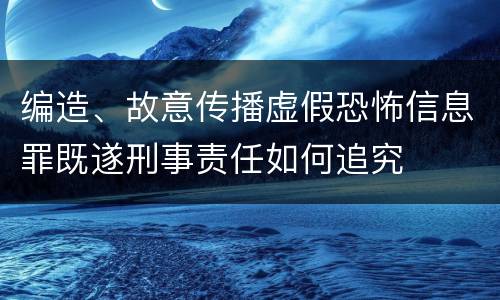 编造、故意传播虚假恐怖信息罪既遂刑事责任如何追究