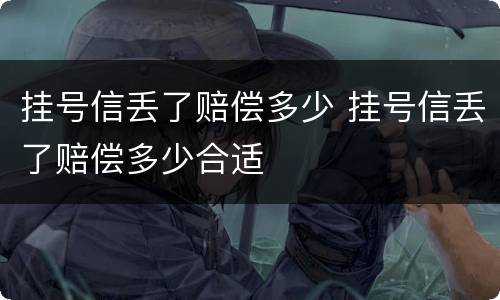 挂号信丢了赔偿多少 挂号信丢了赔偿多少合适