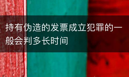 持有伪造的发票成立犯罪的一般会判多长时间