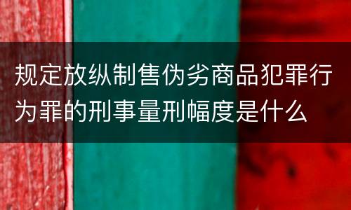 规定放纵制售伪劣商品犯罪行为罪的刑事量刑幅度是什么