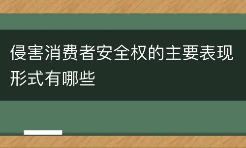 侵害消费者安全权的主要表现形式有哪些