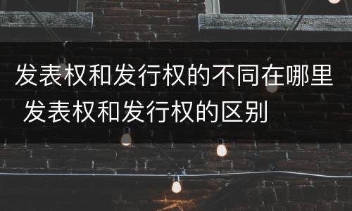 发表权和发行权的不同在哪里 发表权和发行权的区别