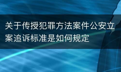 关于传授犯罪方法案件公安立案追诉标准是如何规定