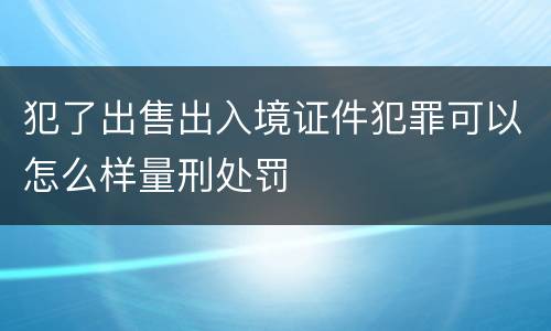 犯了出售出入境证件犯罪可以怎么样量刑处罚