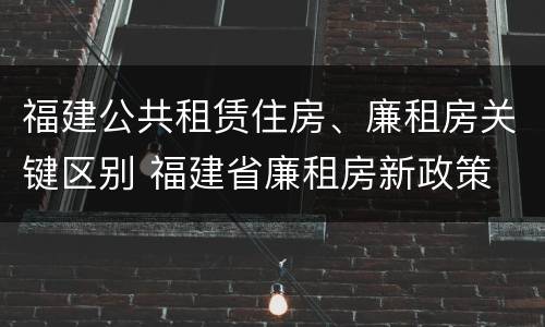 福建公共租赁住房、廉租房关键区别 福建省廉租房新政策