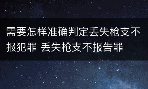 需要怎样准确判定丢失枪支不报犯罪 丢失枪支不报告罪