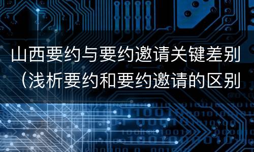 山西要约与要约邀请关键差别（浅析要约和要约邀请的区别）