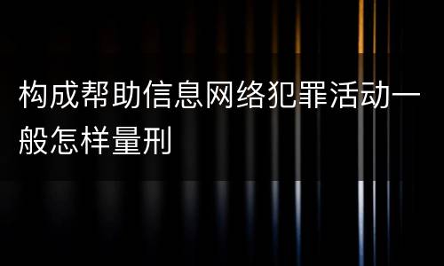 构成帮助信息网络犯罪活动一般怎样量刑