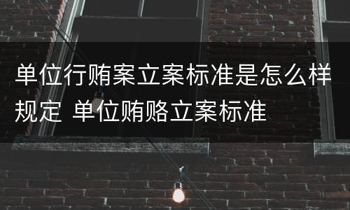 单位行贿案立案标准是怎么样规定 单位贿赂立案标准