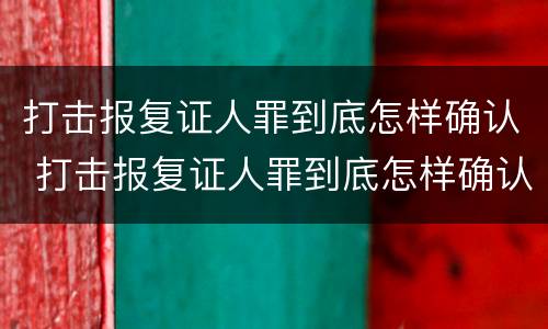 打击报复证人罪到底怎样确认 打击报复证人罪到底怎样确认责任