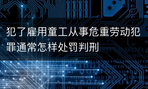 犯了雇用童工从事危重劳动犯罪通常怎样处罚判刑
