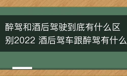 醉驾和酒后驾驶到底有什么区别2022 酒后驾车跟醉驾有什么区别