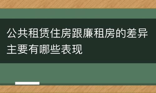 公共租赁住房跟廉租房的差异主要有哪些表现